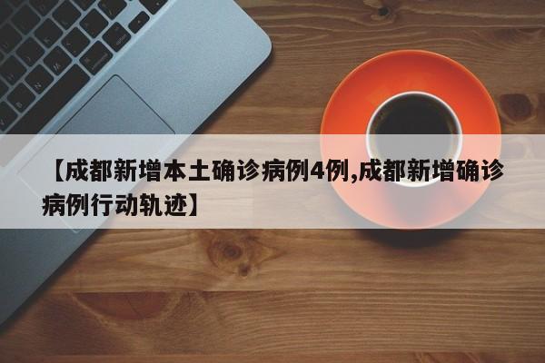 【成都新增本土确诊病例4例,成都新增确诊病例行动轨迹】