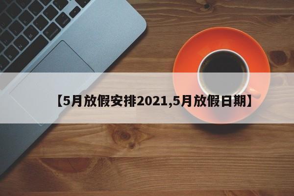 【5月放假安排2021,5月放假日期】