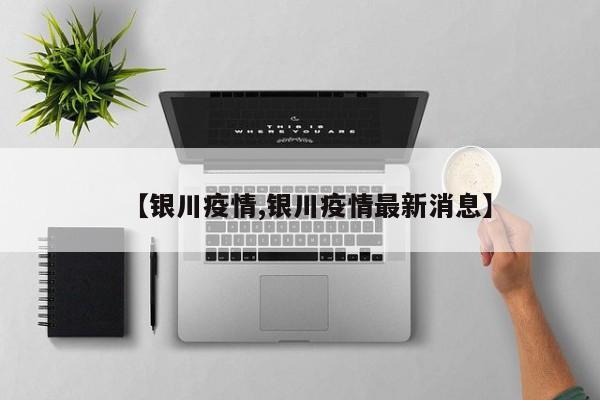 【银川疫情,银川疫情最新消息】