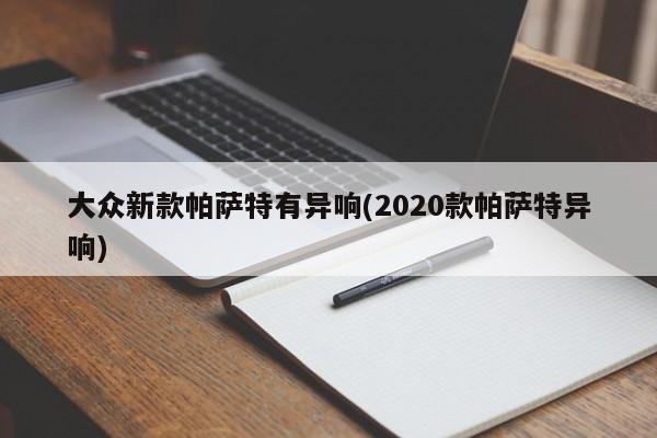 大众新款帕萨特有异响(2020款帕萨特异响)