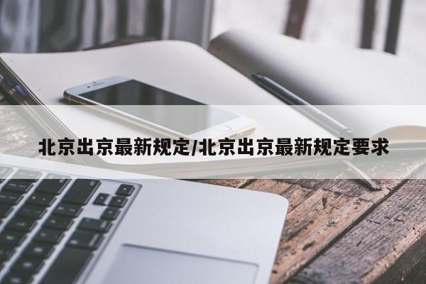 北京出京最新规定/北京出京最新规定要求
