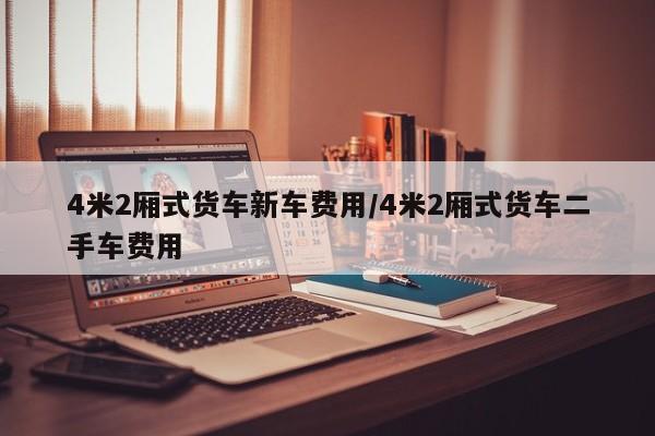 4米2厢式货车新车费用/4米2厢式货车二手车费用