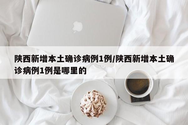 陕西新增本土确诊病例1例/陕西新增本土确诊病例1例是哪里的