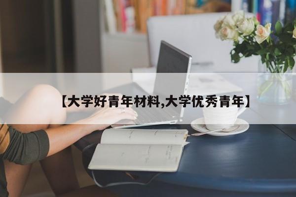 【大学好青年材料,大学优秀青年】