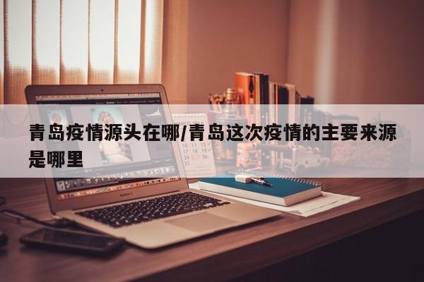 青岛疫情源头在哪/青岛这次疫情的主要来源是哪里