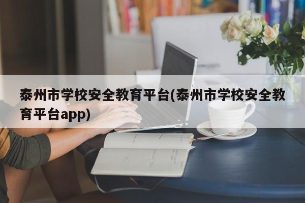 泰州市学校安全教育平台(泰州市学校安全教育平台app)