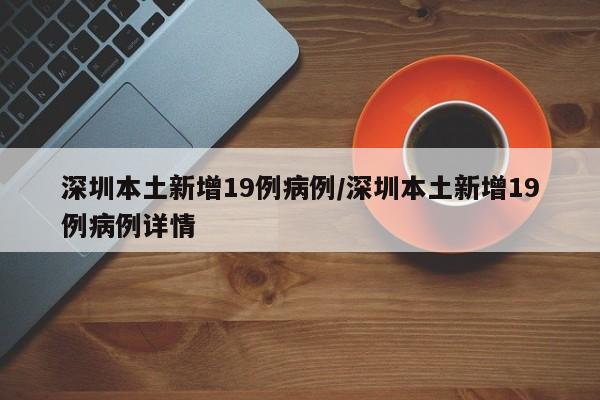 深圳本土新增19例病例/深圳本土新增19例病例详情