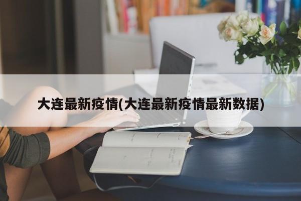 大连最新疫情(大连最新疫情最新数据)