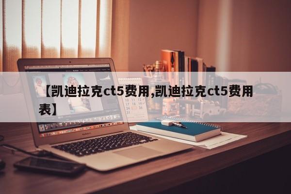 【凯迪拉克ct5费用,凯迪拉克ct5费用表】