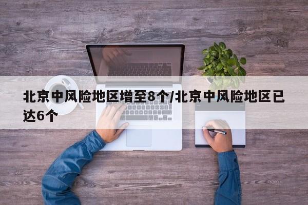 北京中风险地区增至8个/北京中风险地区已达6个