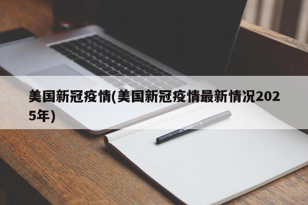 美国新冠疫情(美国新冠疫情最新情况2025年)