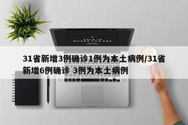 31省新增3例确诊1例为本土病例/31省新增6例确诊 3例为本土病例