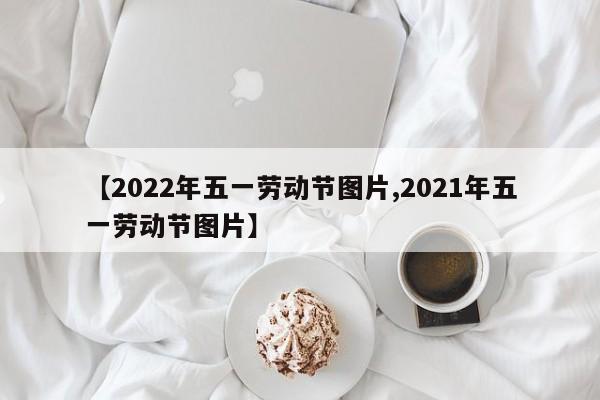 【2022年五一劳动节图片,2021年五一劳动节图片】