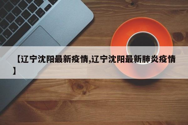 【辽宁沈阳最新疫情,辽宁沈阳最新肺炎疫情】