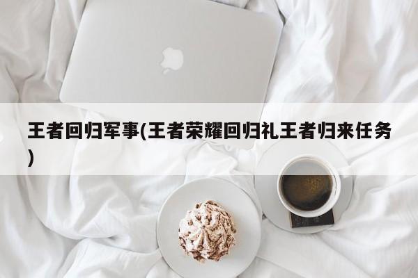 王者回归军事(王者荣耀回归礼王者归来任务)