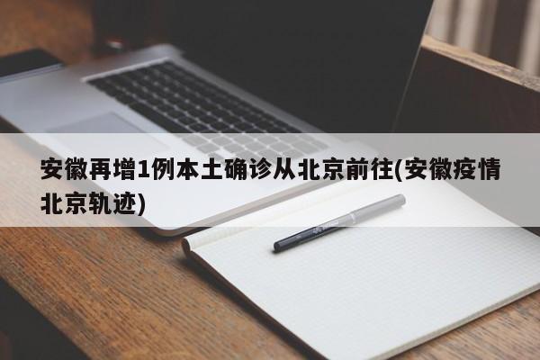 安徽再增1例本土确诊从北京前往(安徽疫情北京轨迹)