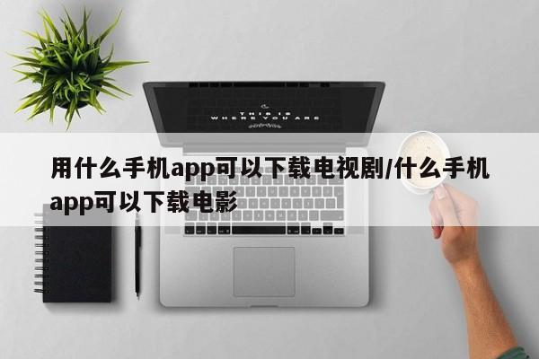 用什么手机app可以下载电视剧/什么手机app可以下载电影