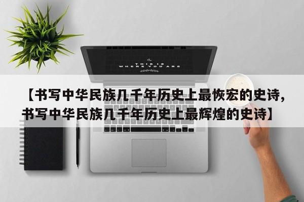 【书写中华民族几千年历史上最恢宏的史诗,书写中华民族几千年历史上最辉煌的史诗】